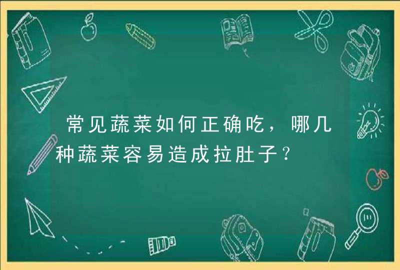 常见蔬菜如何正确吃，哪几种蔬菜容易造成拉肚子？,第1张