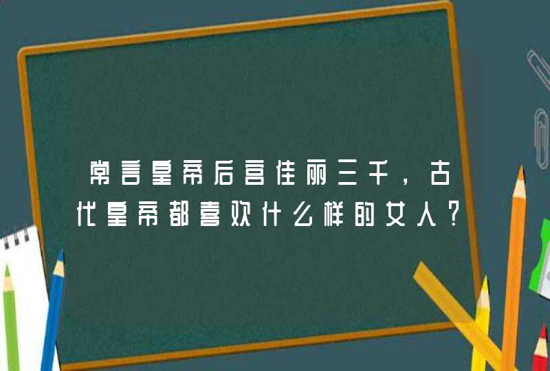 常言皇帝后宫佳丽三千，古代皇帝都喜欢什么样的女人？,第1张