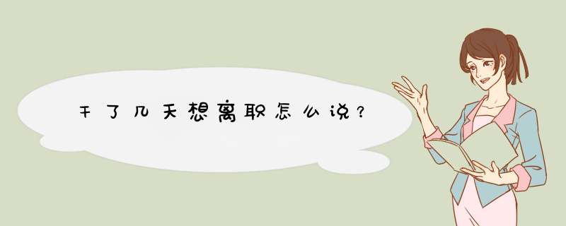 干了几天想离职怎么说？,第1张