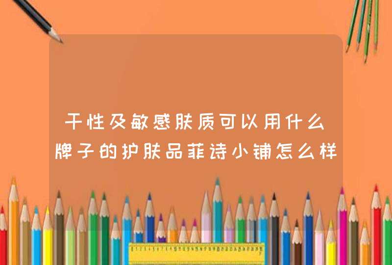 干性及敏感肤质可以用什么牌子的护肤品菲诗小铺怎么样什么系列的比较适合,第1张