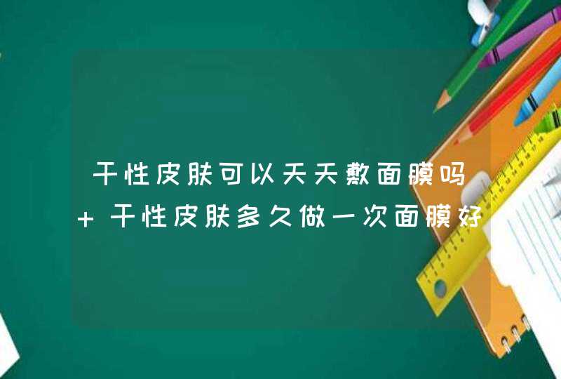 干性皮肤可以天天敷面膜吗 干性皮肤多久做一次面膜好,第1张