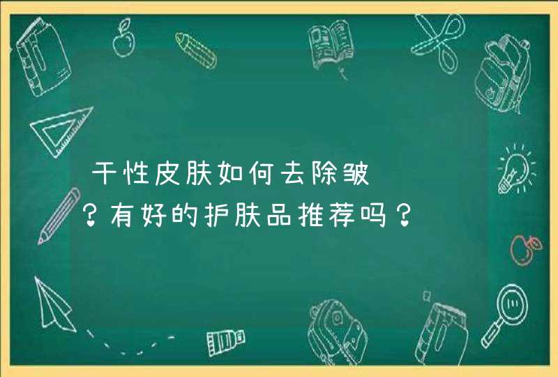 干性皮肤如何去除皱纹细纹？有好的护肤品推荐吗？,第1张