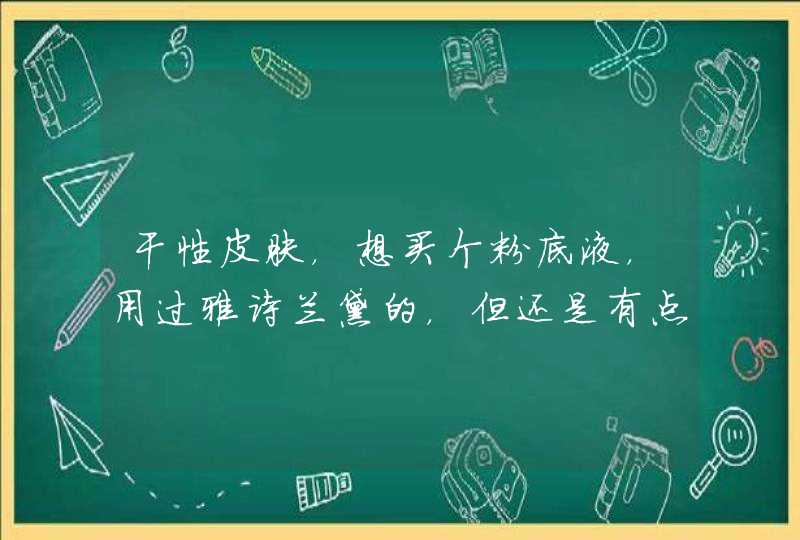 干性皮肤，想买个粉底液，用过雅诗兰黛的，但还是有点干，兰蔻的怎么样，还有什么可以推荐的，谢啦。,第1张