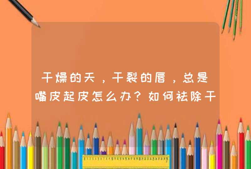 干燥的天，干裂的唇，总是嘴皮起皮怎么办？如何祛除干裂恢复性感双唇？,第1张