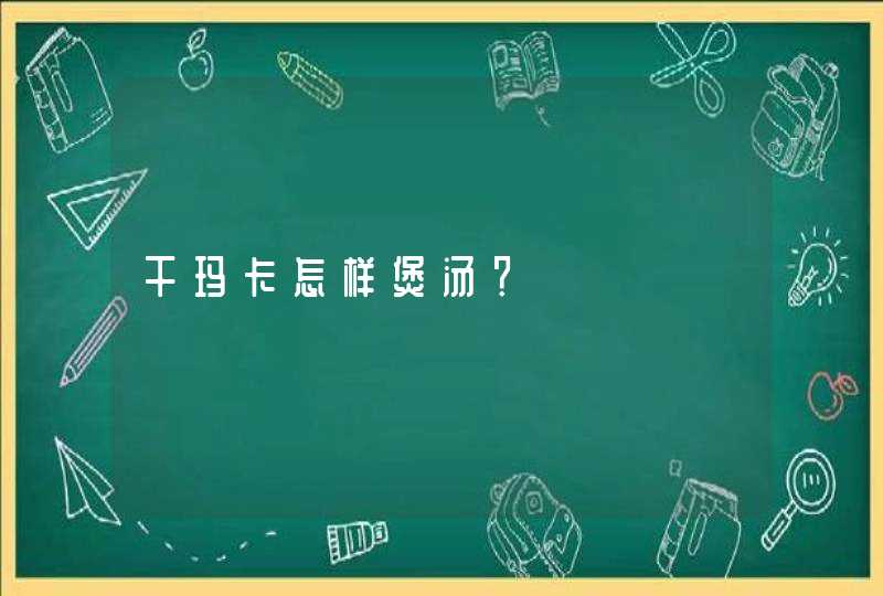 干玛卡怎样煲汤？,第1张