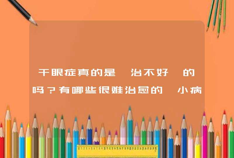 干眼症真的是「治不好」的吗？有哪些很难治愈的「小病」？,第1张