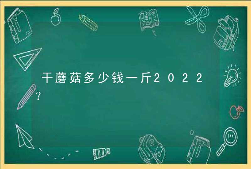 干蘑菇多少钱一斤2022？,第1张