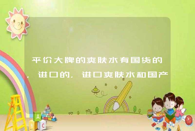 平价大牌的爽肤水有国货的，进口的，进口爽肤水和国产的有什么区别,第1张