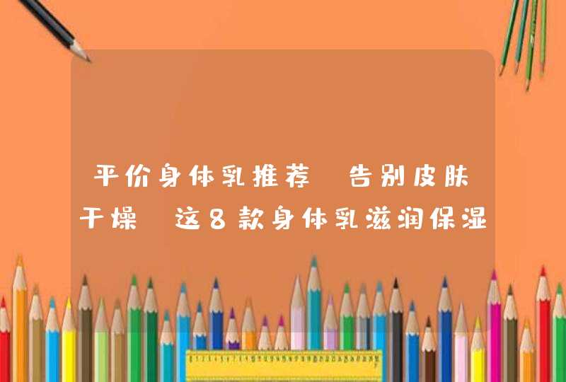 平价身体乳推荐｜告别皮肤干燥，这8款身体乳滋润保湿还香香的,第1张