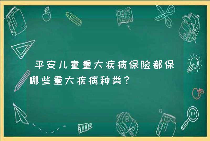 平安儿童重大疾病保险都保哪些重大疾病种类？,第1张