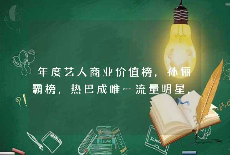 年度艺人商业价值榜，孙俪霸榜，热巴成唯一流量明星，你怎么看,第1张