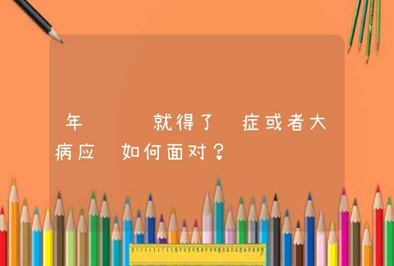 年纪轻轻就得了绝症或者大病应该如何面对？,第1张