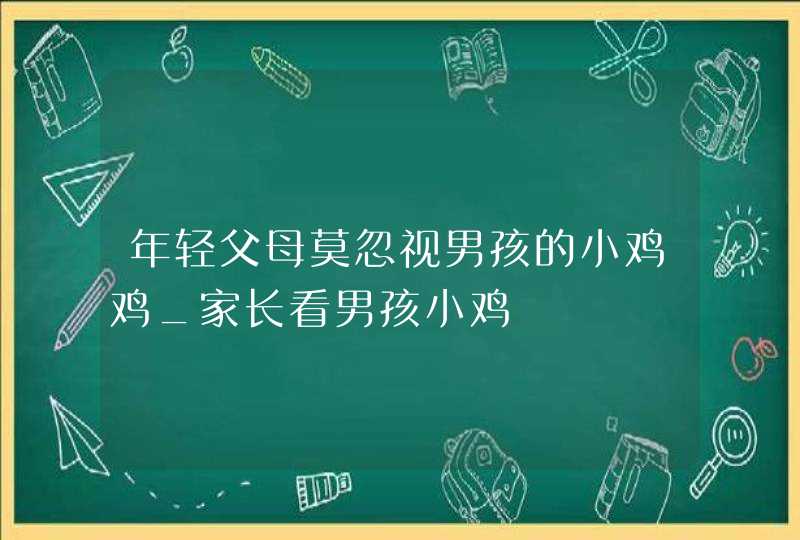 年轻父母莫忽视男孩的小鸡鸡_家长看男孩小鸡,第1张