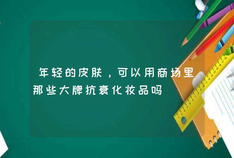 年轻的皮肤，可以用商场里那些大牌抗衰化妆品吗,第1张