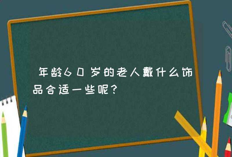 年龄60岁的老人戴什么饰品合适一些呢？,第1张