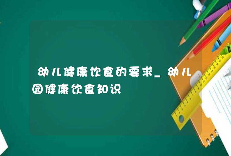 幼儿健康饮食的要求_幼儿园健康饮食知识,第1张