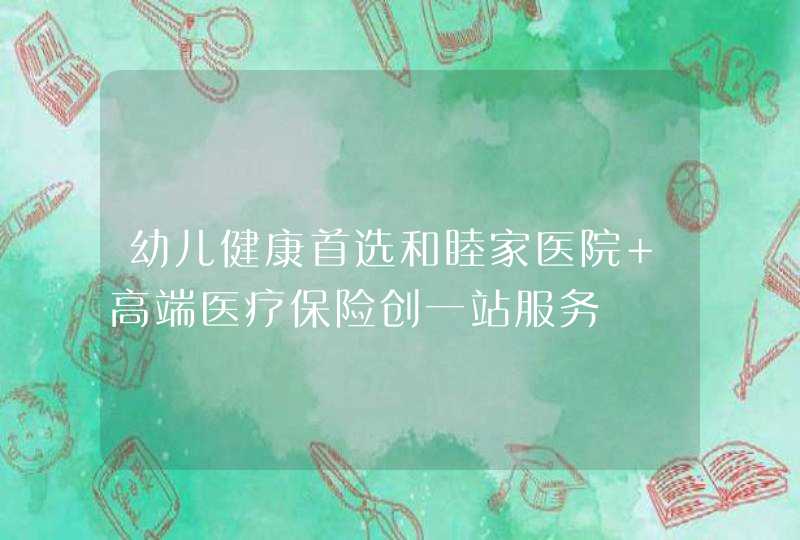 幼儿健康首选和睦家医院 高端医疗保险创一站服务,第1张