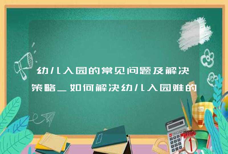 幼儿入园的常见问题及解决策略_如何解决幼儿入园难的问题,第1张