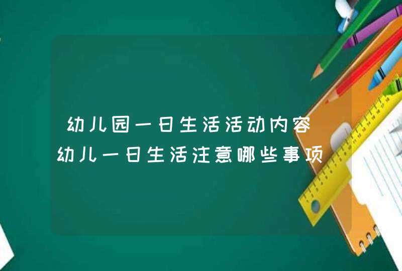 幼儿园一日生活活动内容_幼儿一日生活注意哪些事项,第1张