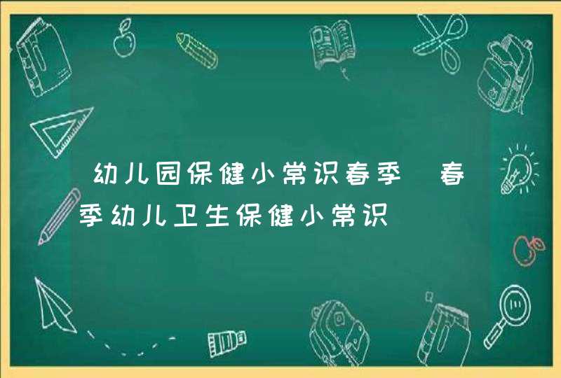 幼儿园保健小常识春季_春季幼儿卫生保健小常识,第1张