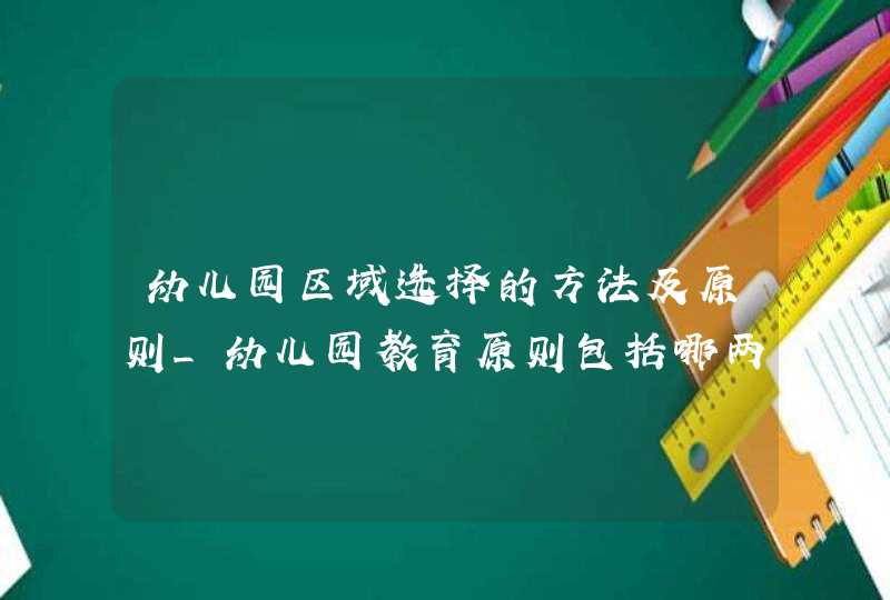 幼儿园区域选择的方法及原则_幼儿园教育原则包括哪两个方面,第1张