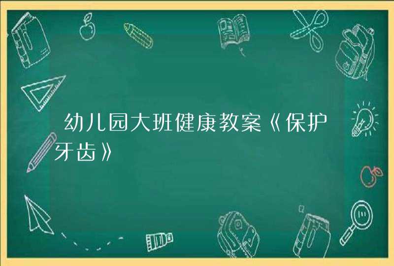 幼儿园大班健康教案《保护牙齿》,第1张