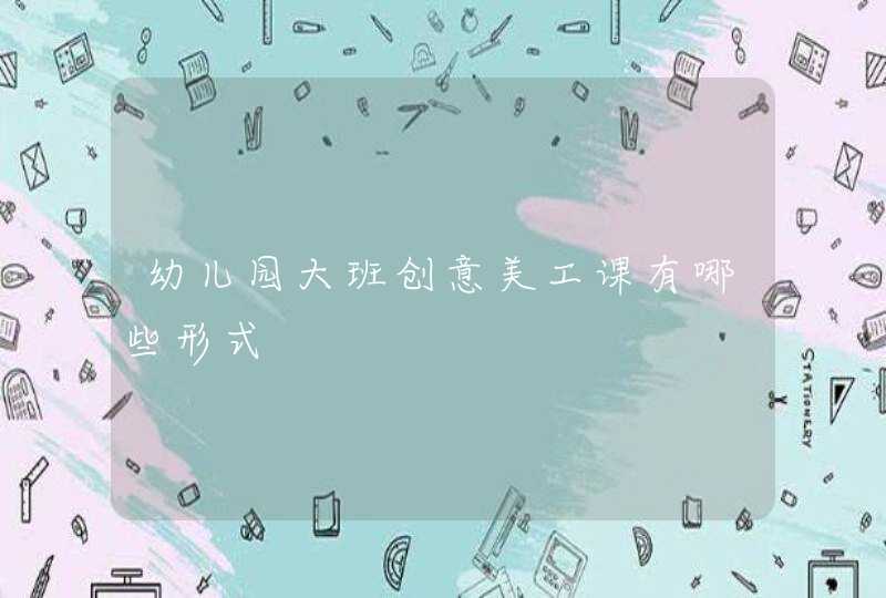 幼儿园大班创意美工课有哪些形式,第1张