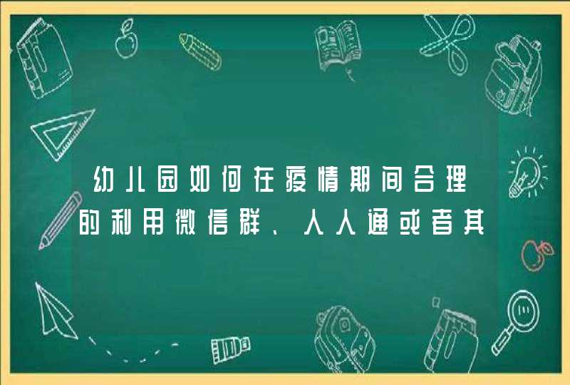 幼儿园如何在疫情期间合理的利用微信群、人人通或者其他软件来与家长们有效沟,第1张