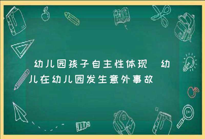 幼儿园孩子自主性体现_幼儿在幼儿园发生意外事故,第1张