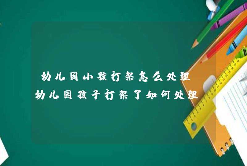 幼儿园小孩打架怎么处理_幼儿园孩子打架了如何处理,第1张