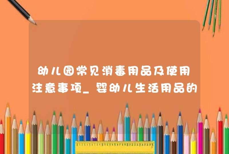 幼儿园常见消毒用品及使用注意事项_婴幼儿生活用品的消毒方法,第1张