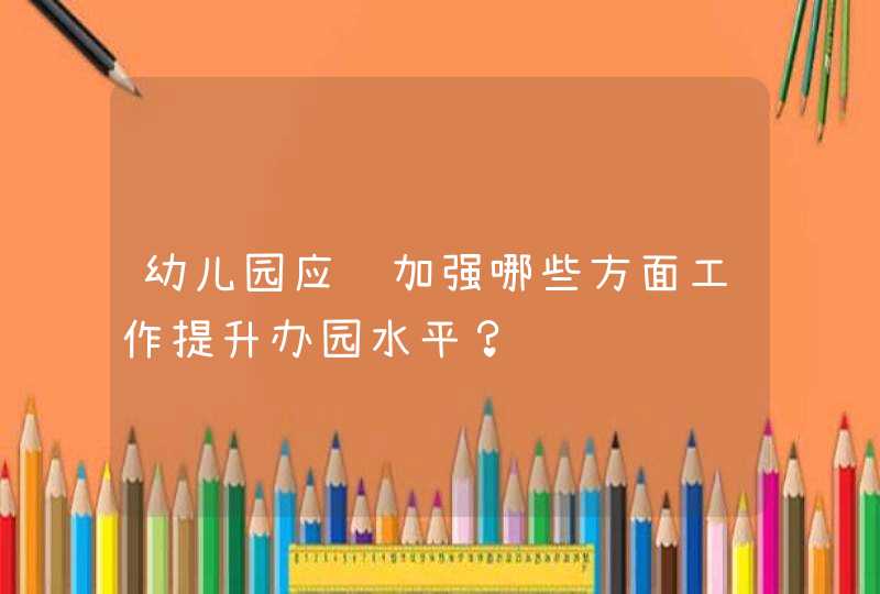 幼儿园应该加强哪些方面工作提升办园水平？,第1张