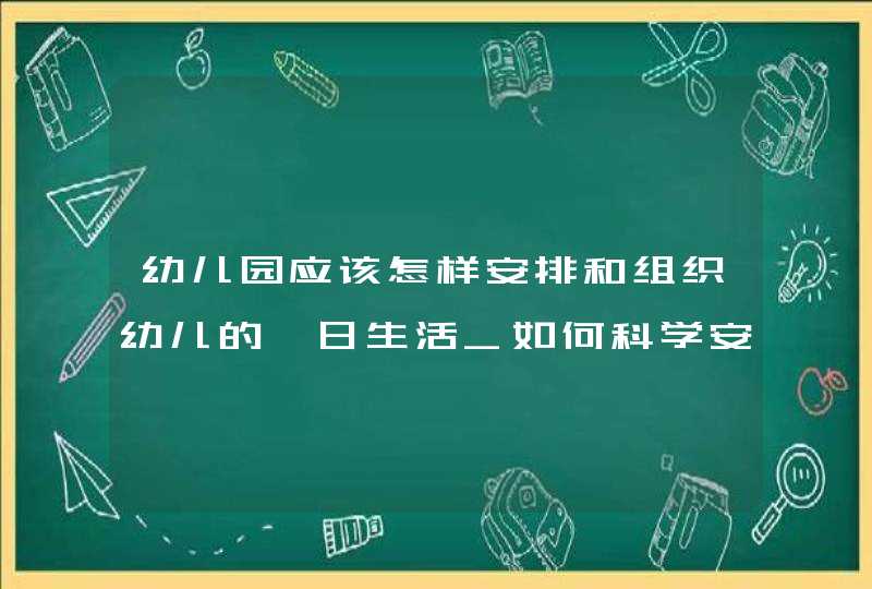 幼儿园应该怎样安排和组织幼儿的一日生活_如何科学安排幼儿园一日生活,第1张