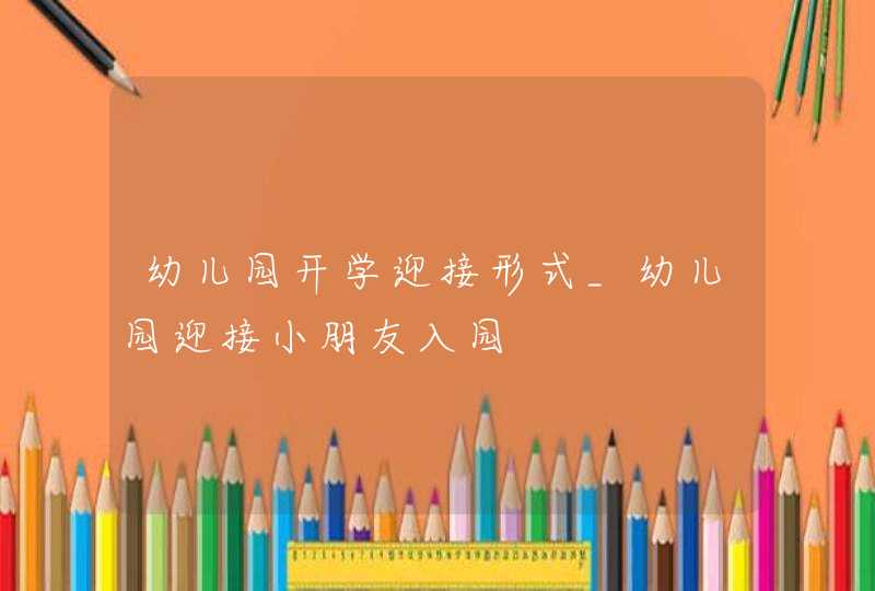 幼儿园开学迎接形式_幼儿园迎接小朋友入园,第1张