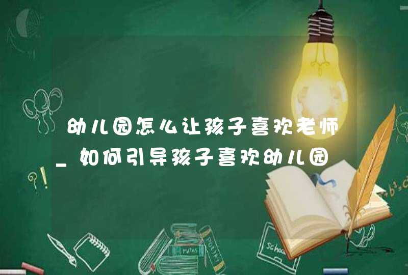 幼儿园怎么让孩子喜欢老师_如何引导孩子喜欢幼儿园,第1张