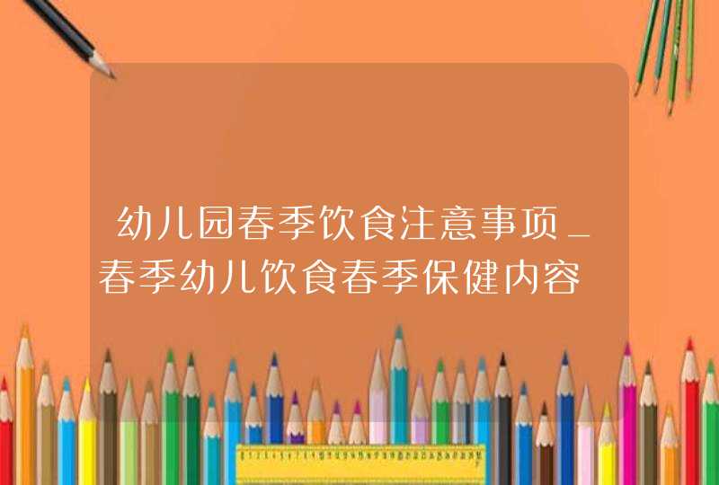 幼儿园春季饮食注意事项_春季幼儿饮食春季保健内容,第1张