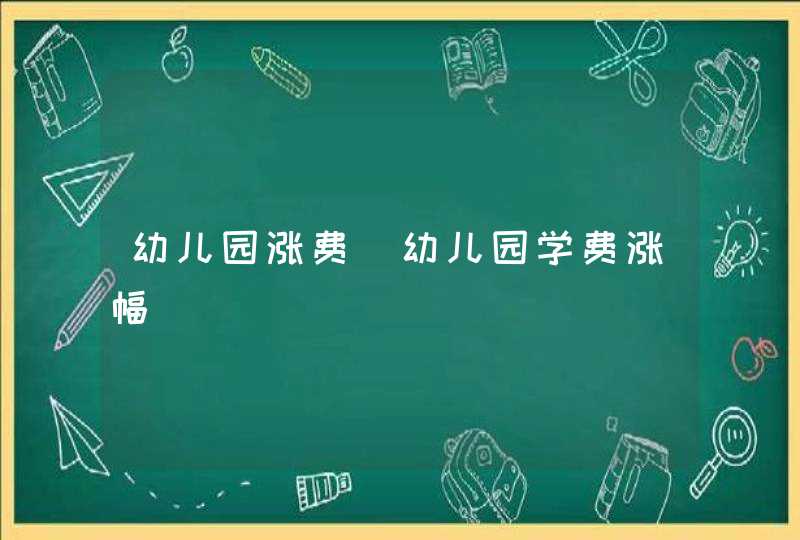 幼儿园涨费_幼儿园学费涨幅,第1张