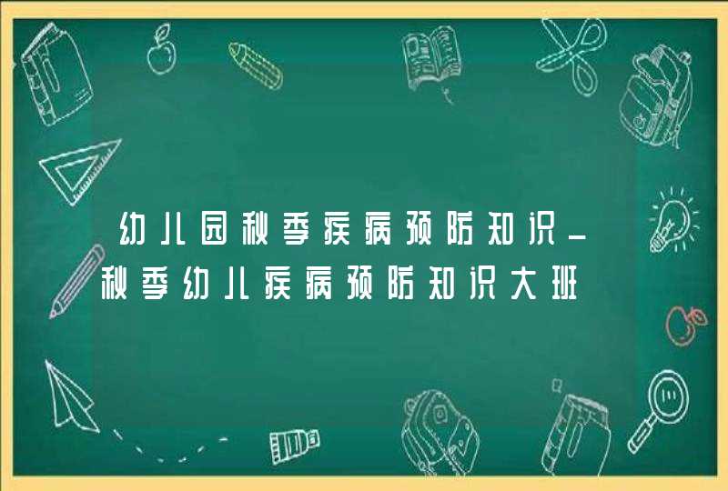 幼儿园秋季疾病预防知识_秋季幼儿疾病预防知识大班,第1张