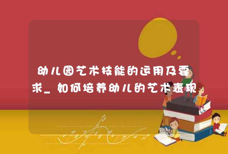 幼儿园艺术技能的运用及要求_如何培养幼儿的艺术表现力,第1张