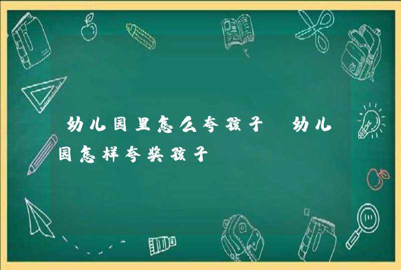 幼儿园里怎么夸孩子_幼儿园怎样夸奖孩子,第1张