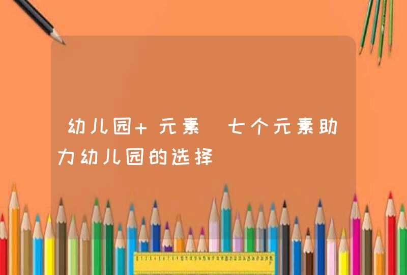 幼儿园 元素_七个元素助力幼儿园的选择,第1张