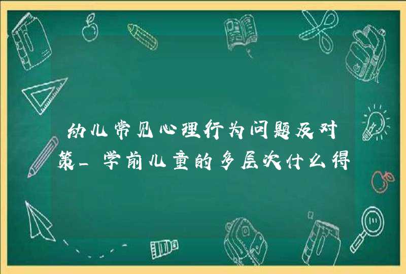 幼儿常见心理行为问题及对策_学前儿童的多层次什么得不到满足就会产生不良情绪,第1张