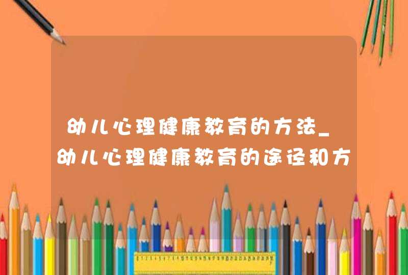 幼儿心理健康教育的方法_幼儿心理健康教育的途径和方法,第1张