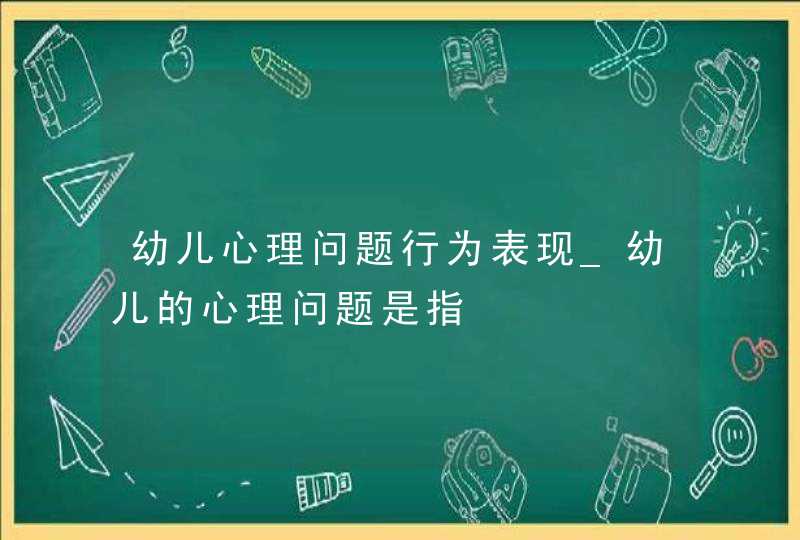 幼儿心理问题行为表现_幼儿的心理问题是指,第1张