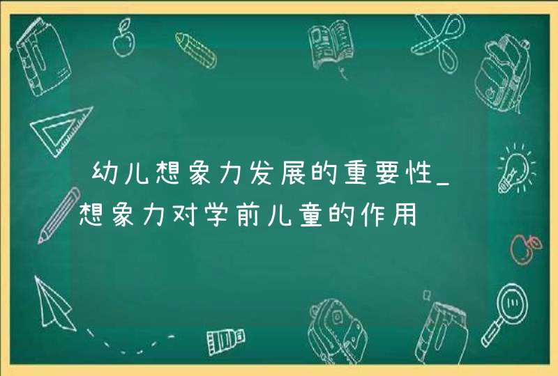 幼儿想象力发展的重要性_想象力对学前儿童的作用,第1张