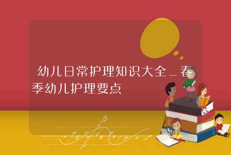 幼儿日常护理知识大全_春季幼儿护理要点,第1张