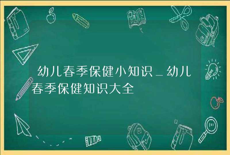 幼儿春季保健小知识_幼儿春季保健知识大全,第1张