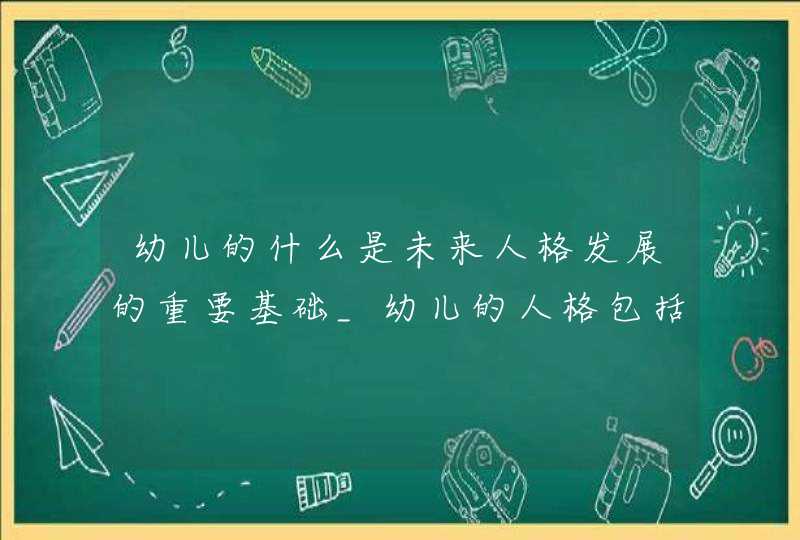 幼儿的什么是未来人格发展的重要基础_幼儿的人格包括哪些方面,第1张