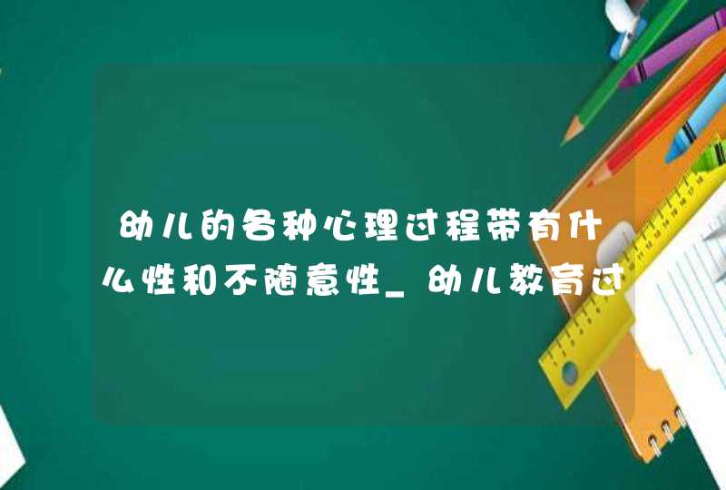 幼儿的各种心理过程带有什么性和不随意性_幼儿教育过程中造成幼儿心理伤害的原因,第1张