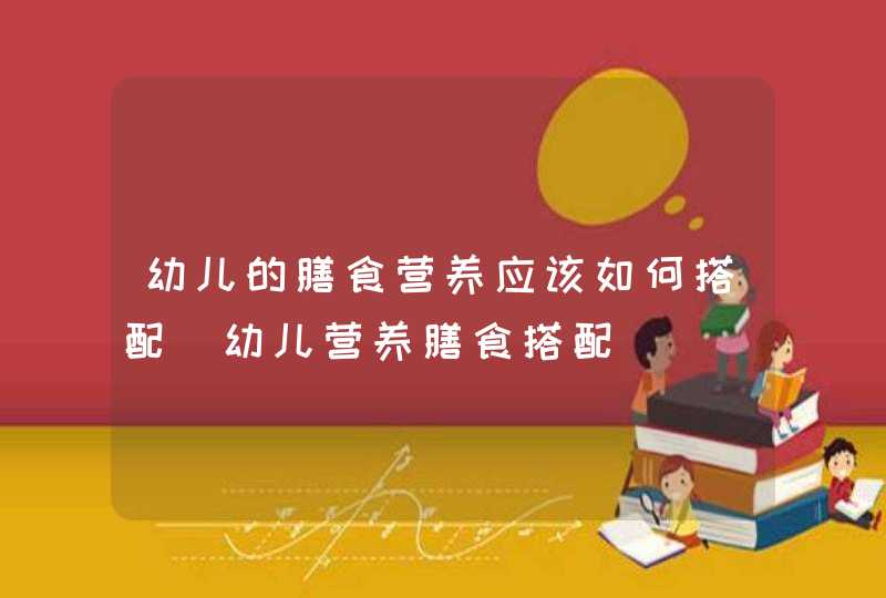 幼儿的膳食营养应该如何搭配_幼儿营养膳食搭配,第1张